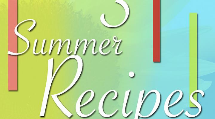 3 Must-Have Summer Recipes
